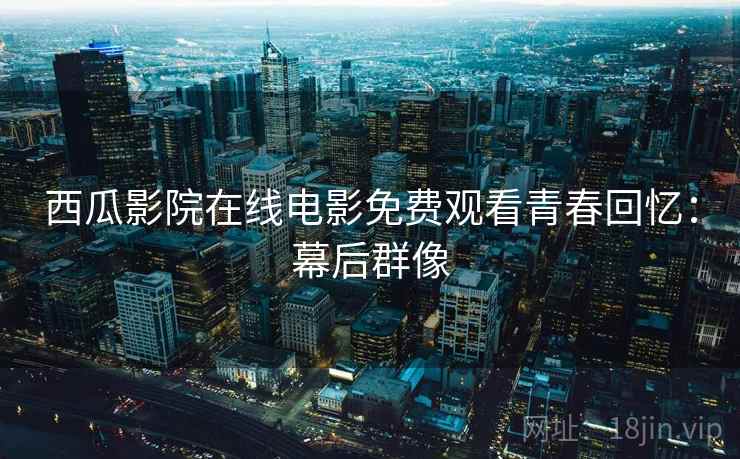 西瓜影院在线电影免费观看青春回忆：幕后群像