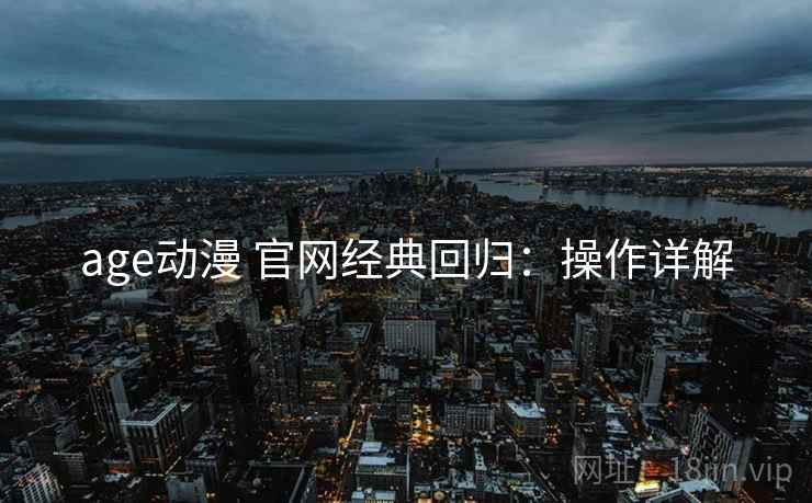 age动漫 官网经典回归：操作详解