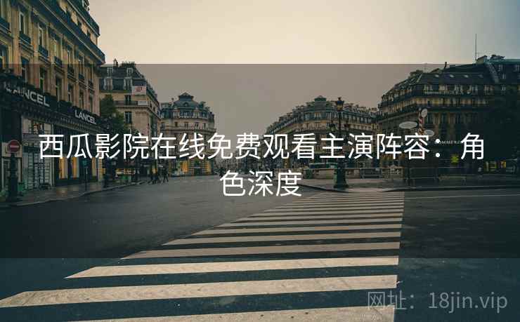 西瓜影院在线免费观看主演阵容：角色深度