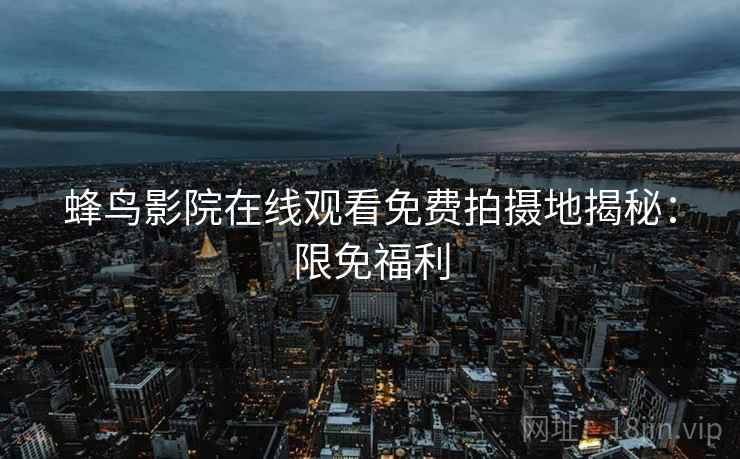 蜂鸟影院在线观看免费拍摄地揭秘：限免福利