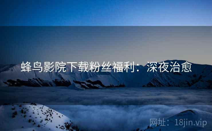 蜂鸟影院下载粉丝福利：深夜治愈