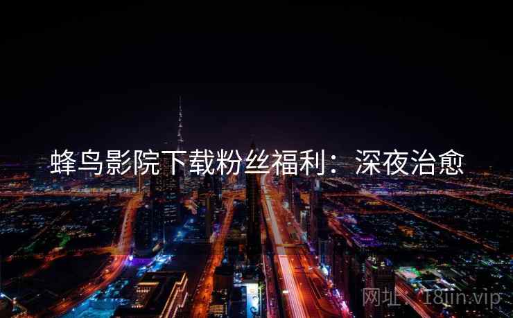 蜂鸟影院下载粉丝福利：深夜治愈