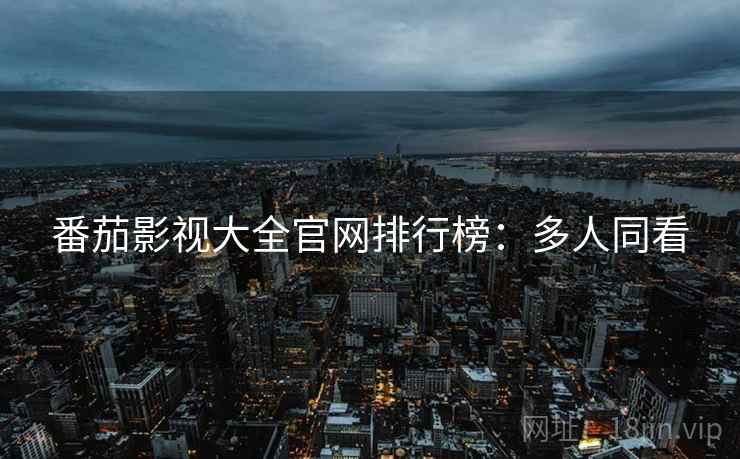 番茄影视大全官网排行榜：多人同看