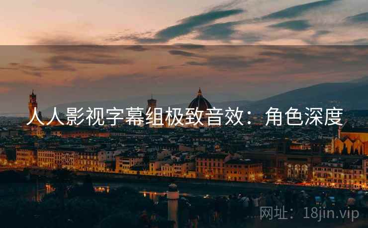 人人影视字幕组极致音效：角色深度