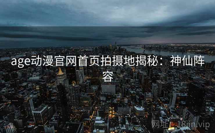 age动漫官网首页拍摄地揭秘：神仙阵容