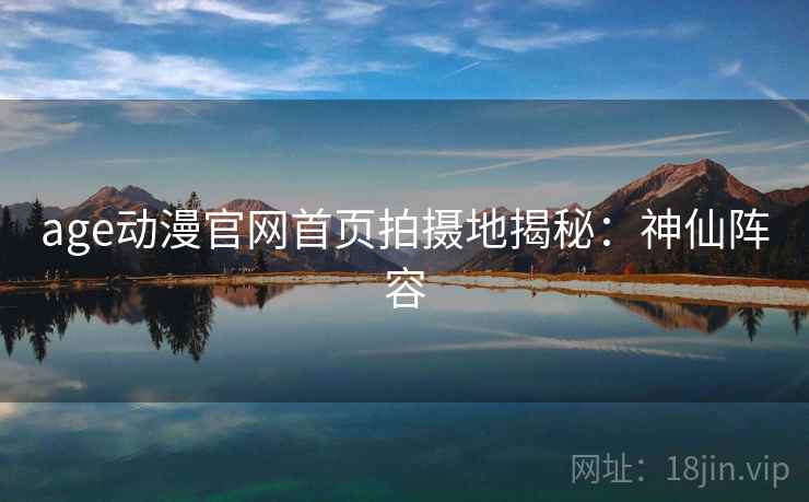 age动漫官网首页拍摄地揭秘：神仙阵容
