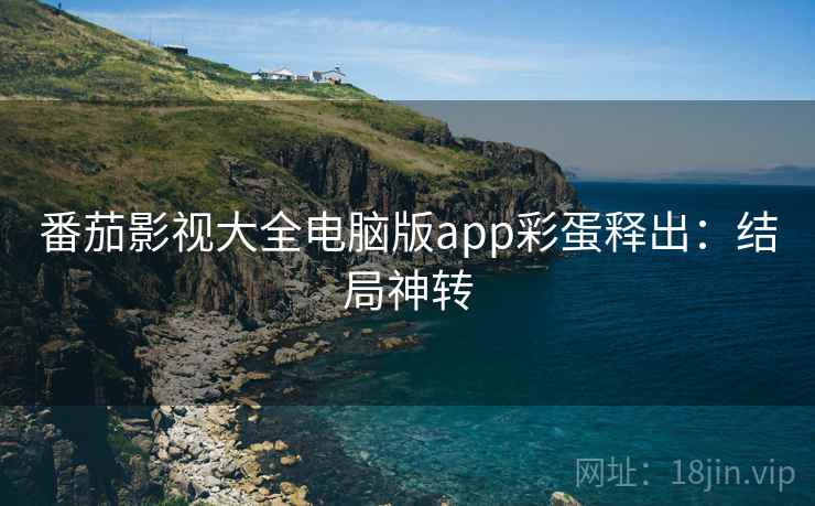 番茄影视大全电脑版app彩蛋释出：结局神转