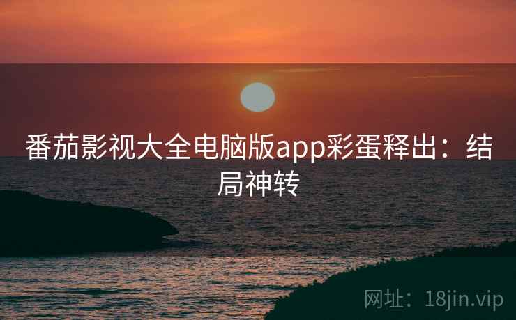 番茄影视大全电脑版app彩蛋释出：结局神转