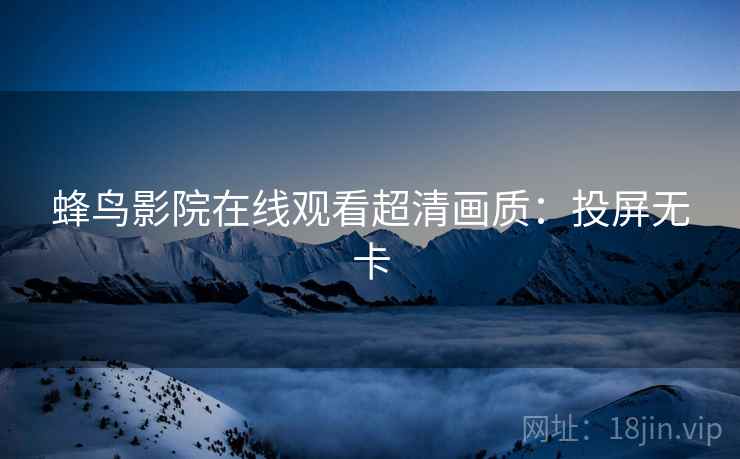 蜂鸟影院在线观看超清画质：投屏无卡