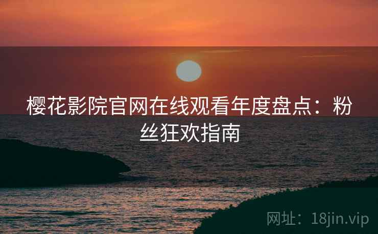 樱花影院官网在线观看年度盘点：粉丝狂欢指南