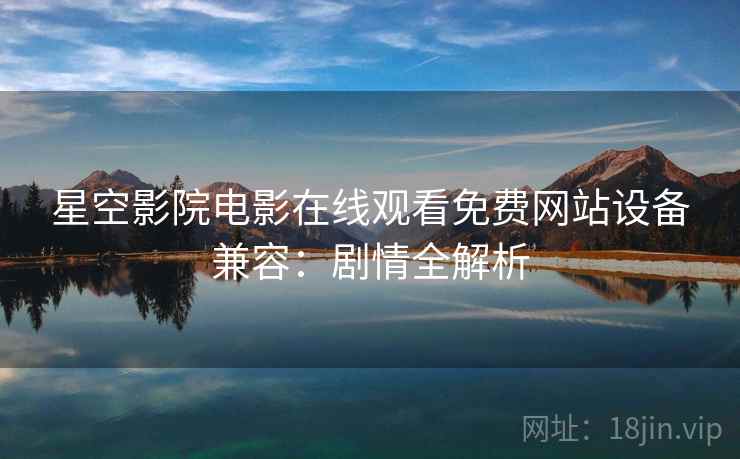 星空影院电影在线观看免费网站设备兼容：剧情全解析