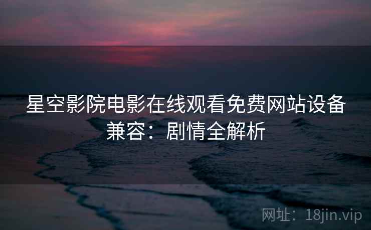 星空影院电影在线观看免费网站设备兼容：剧情全解析