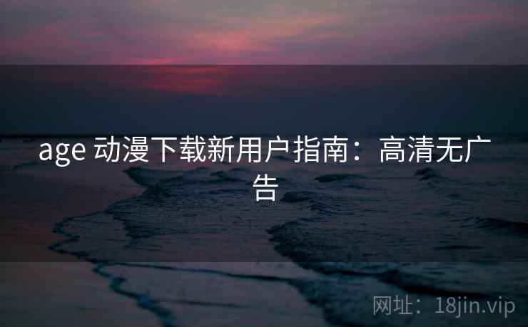 age 动漫下载新用户指南：高清无广告