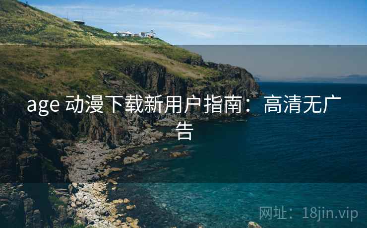 age 动漫下载新用户指南：高清无广告