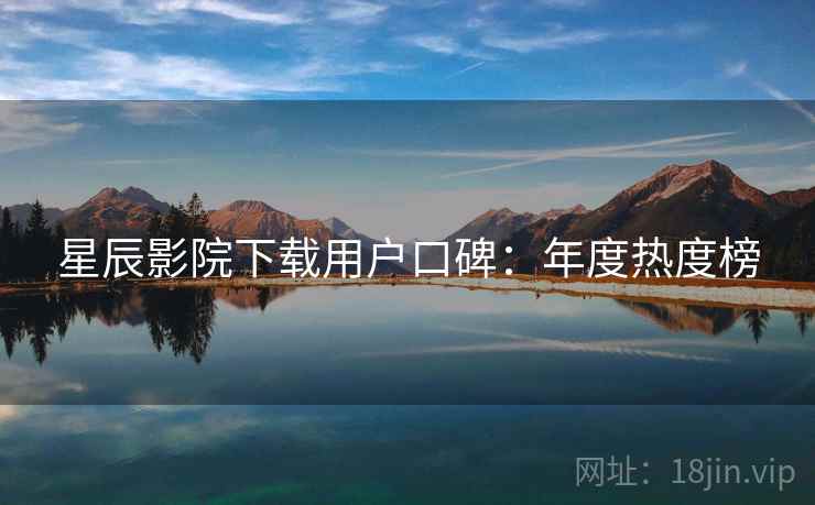 星辰影院下载用户口碑：年度热度榜
