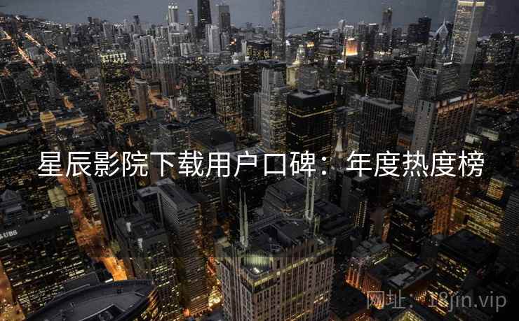 星辰影院下载用户口碑：年度热度榜
