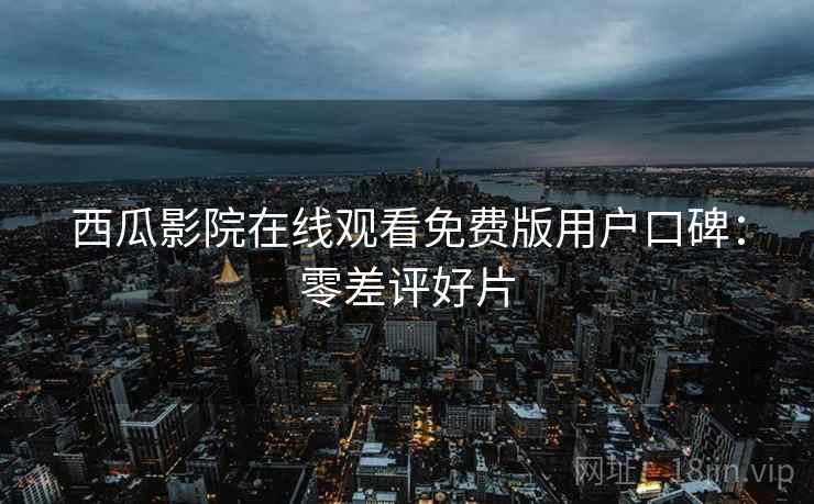 西瓜影院在线观看免费版用户口碑：零差评好片