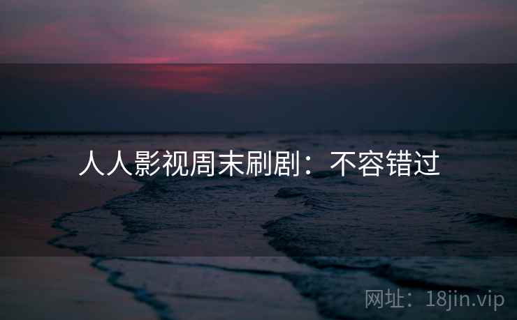 人人影视周末刷剧：不容错过