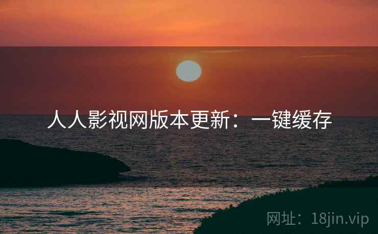 人人影视网版本更新：一键缓存