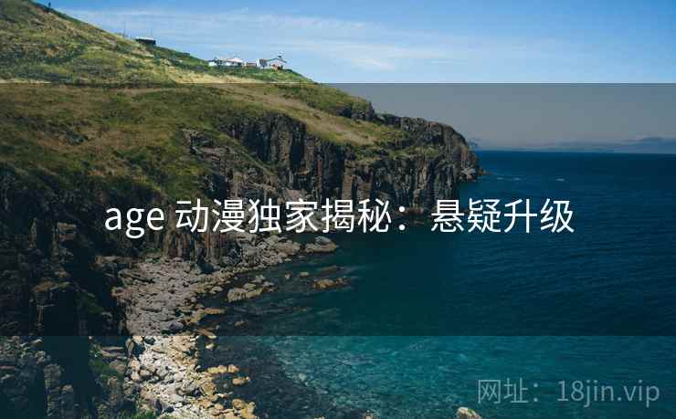 age 动漫独家揭秘:悬疑升级 age 动漫独家揭秘:悬疑升级