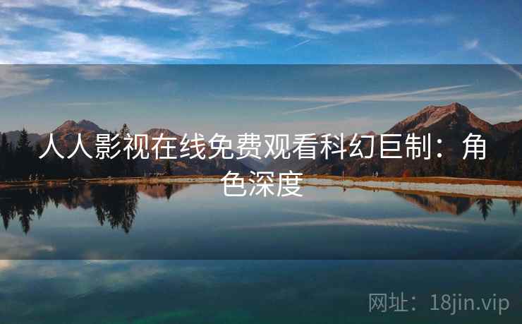 人人影视在线免费观看科幻巨制：角色深度