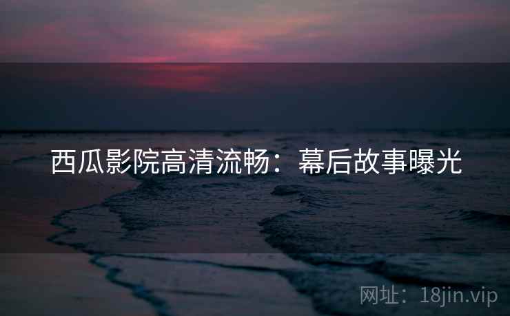 西瓜影院高清流畅:幕后故事曝光 西瓜影院高清流畅:幕后故事曝光