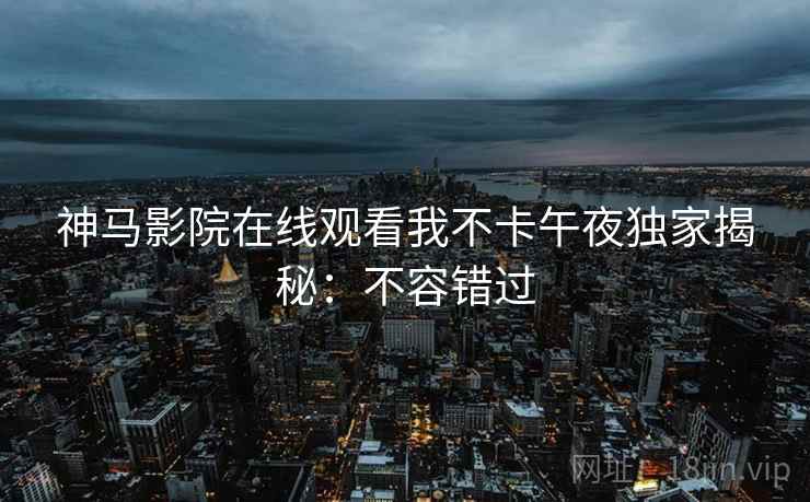神马影院在线观看我不卡午夜独家揭秘：不容错过