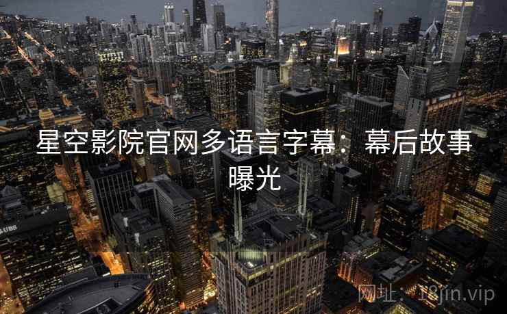 星空影院官网多语言字幕：幕后故事曝光