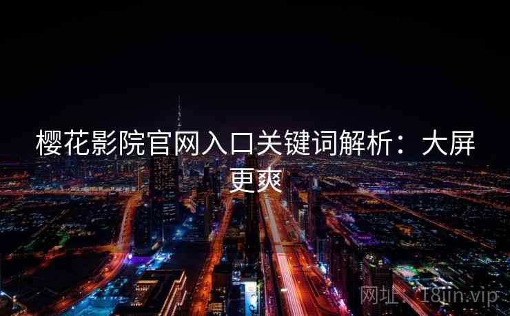 樱花影院官网入口关键词解析:大屏更爽 樱花影院官网入口关键词解析:大屏更爽