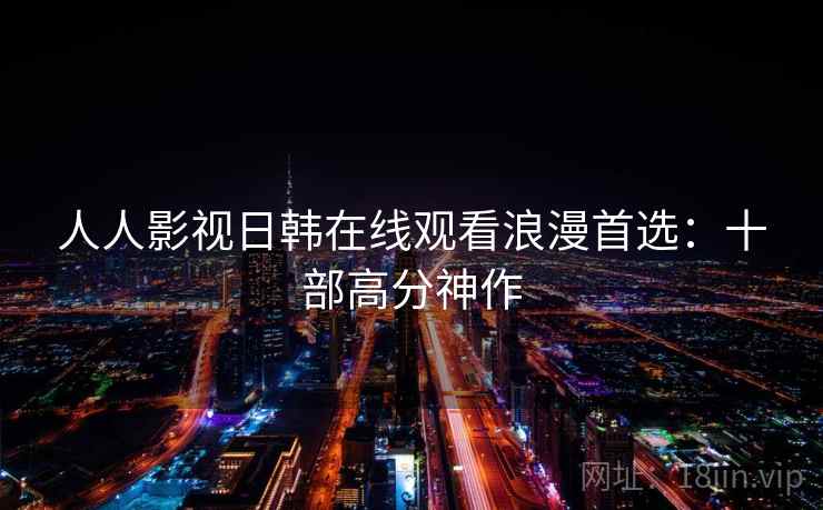 人人影视日韩在线观看浪漫首选:十部高分神作 人人影视日韩在线观看浪漫首选:十部高分神作