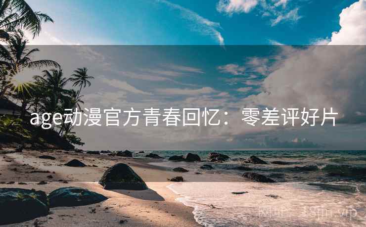 age动漫官方青春回忆：零差评好片