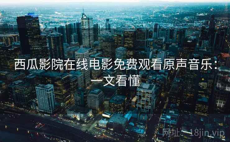 西瓜影院在线电影免费观看原声音乐:一文看懂 西瓜影院在线电影免费观看原声音乐:一文看懂