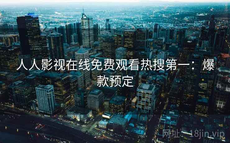 人人影视在线免费观看热搜第一:爆款预定 人人影视在线免费观看热搜第一:爆款预定