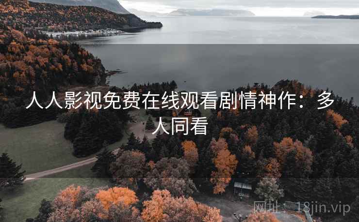人人影视免费在线观看剧情神作:多人同看 人人影视免费在线观看剧情神作:多人同看