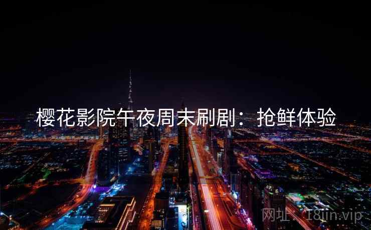樱花影院午夜周末刷剧：抢鲜体验