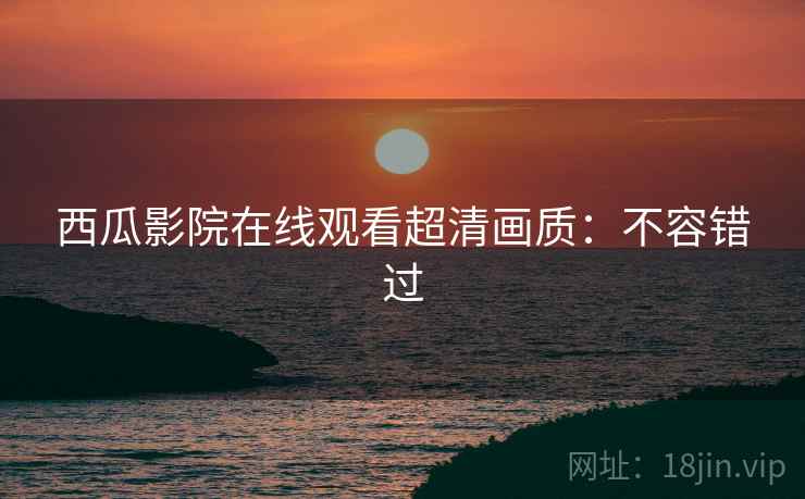 西瓜影院在线观看超清画质：不容错过