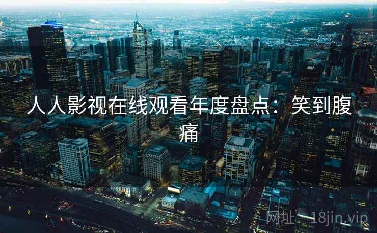 人人影视在线观看年度盘点：笑到腹痛