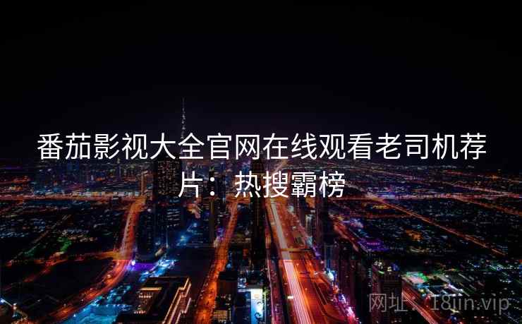 番茄影视大全官网在线观看老司机荐片：热搜霸榜