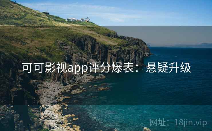 可可影视app评分爆表:悬疑升级 可可影视app评分爆表:悬疑升级