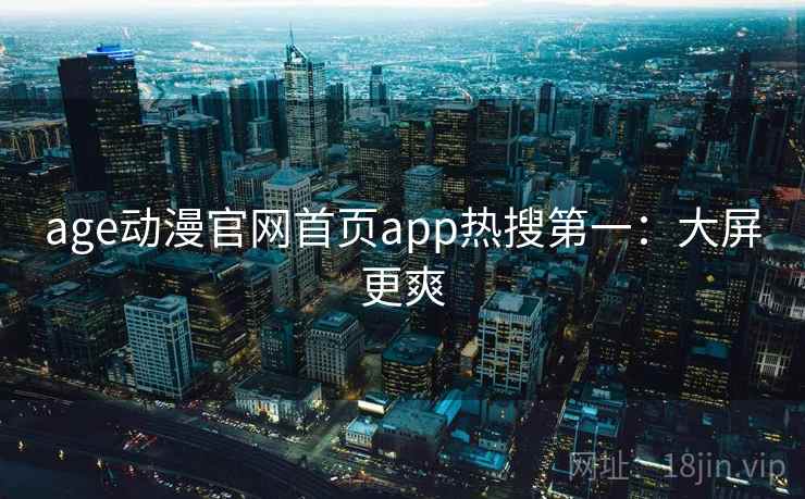 age动漫官网首页app热搜第一：大屏更爽
