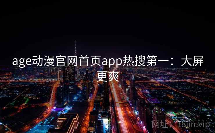 age动漫官网首页app热搜第一：大屏更爽